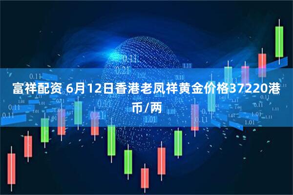 富祥配资 6月12日香港老凤祥黄金价格37220港币/两