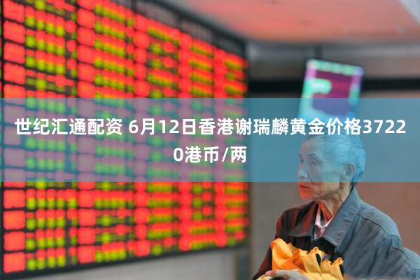 世纪汇通配资 6月12日香港谢瑞麟黄金价格37220港币/两