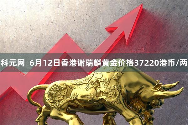 科元网  6月12日香港谢瑞麟黄金价格37220港币/两