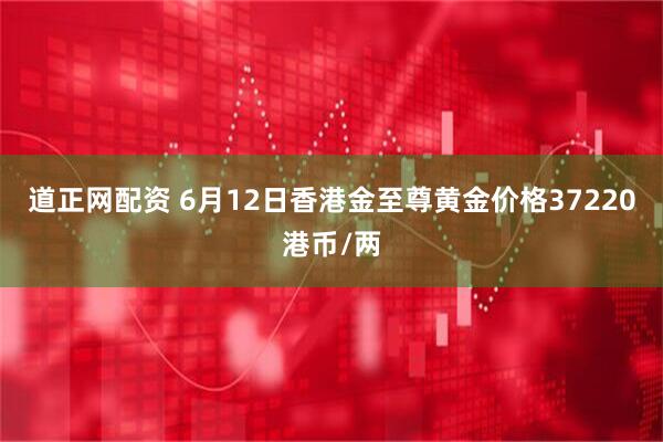 道正网配资 6月12日香港金至尊黄金价格37220港币/两