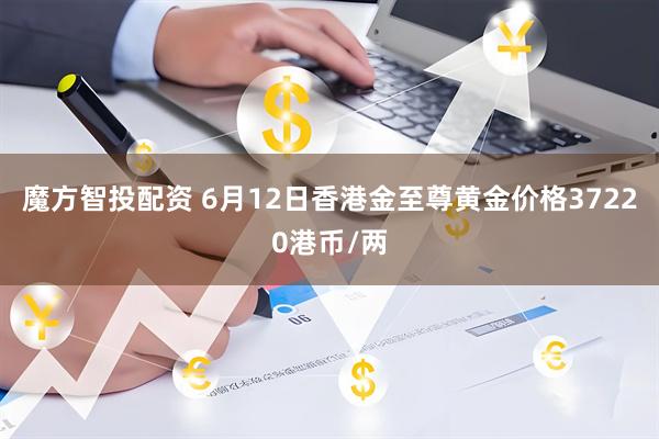 魔方智投配资 6月12日香港金至尊黄金价格37220港币/两