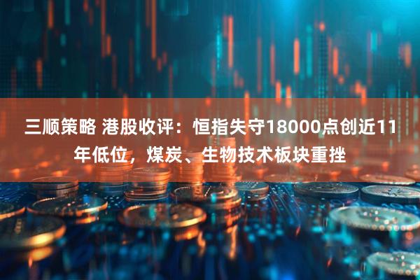 三顺策略 港股收评：恒指失守18000点创近11年低位，煤炭、生物技术板块重挫