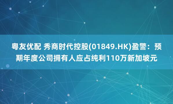粤友优配 秀商时代控股(01849.HK)盈警：预期年度公司拥有人应占纯利110万新加坡元