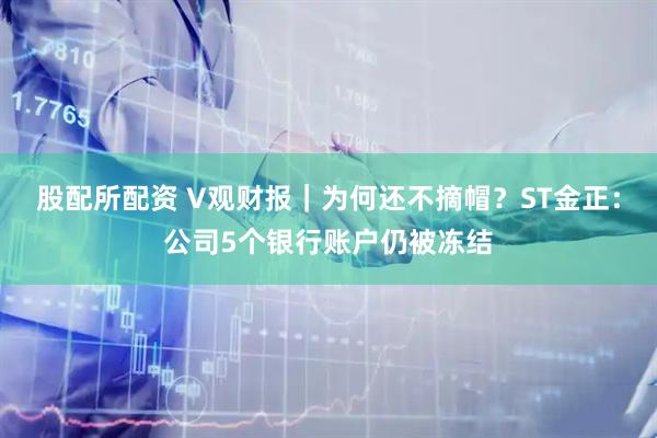 股配所配资 V观财报｜为何还不摘帽？ST金正：公司5个银行账户仍被冻结