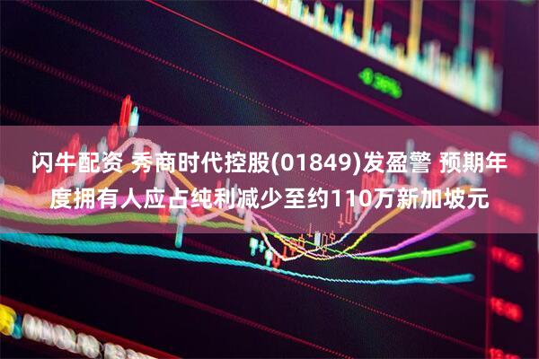 闪牛配资 秀商时代控股(01849)发盈警 预期年度拥有人应占纯利减少至约110万新加坡元