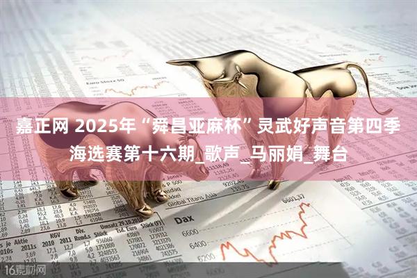 嘉正网 2025年“舜昌亚麻杯”灵武好声音第四季海选赛第十六期_歌声_马丽娟_舞台