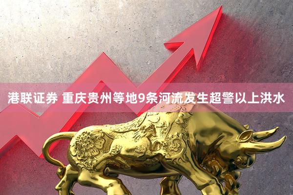 港联证券 重庆贵州等地9条河流发生超警以上洪水