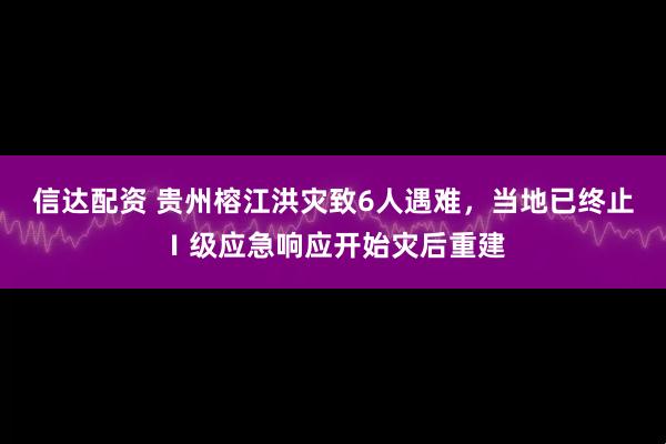 信达配资 贵州榕江洪灾致6人遇难，当地已终止Ⅰ级应急响应开始灾后重建