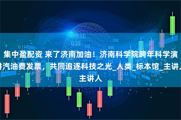 集中盈配资 来了济南加油！济南科学院跨年科学演讲汽油费发票，共同追逐科技之光_人类_标本馆_主讲人
