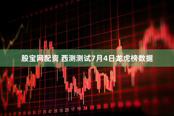 股宝网配资 西测测试7月4日龙虎榜数据