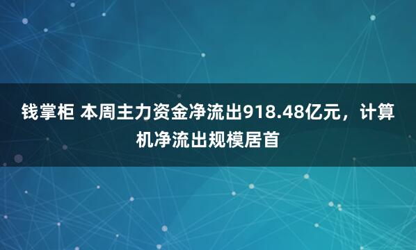 钱掌柜 本周主力资金净流出918.48亿元，计算机净流出规模居首