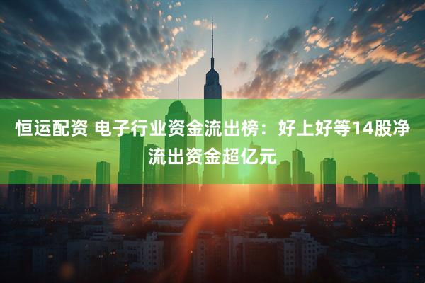 恒运配资 电子行业资金流出榜：好上好等14股净流出资金超亿元