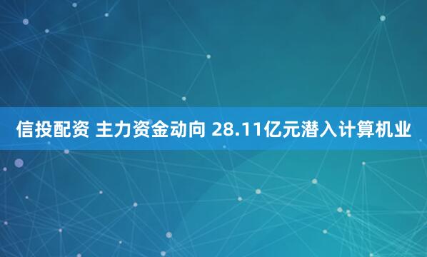 信投配资 主力资金动向 28.11亿元潜入计算机业