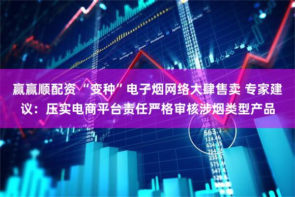 赢赢顺配资 “变种”电子烟网络大肆售卖 专家建议：压实电商平台责任严格审核涉烟类型产品