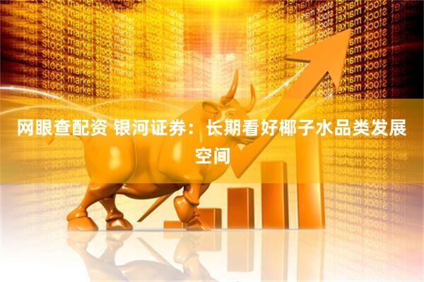网眼查配资 银河证券：长期看好椰子水品类发展空间