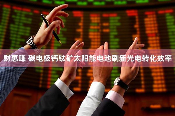 财惠赚 碳电极钙钛矿太阳能电池刷新光电转化效率