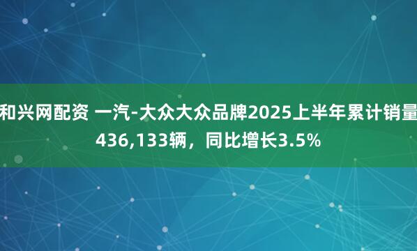 和兴网配资 一汽-大众大众品牌2025上半年累计销量436,133辆，同比增长3.5%