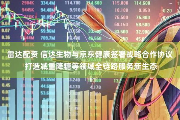 雷达配资 信达生物与京东健康签署战略合作协议 打造减重降糖等领域全链路服务新生态