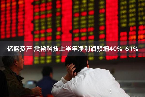亿盛资产 震裕科技上半年净利润预增40%-61%