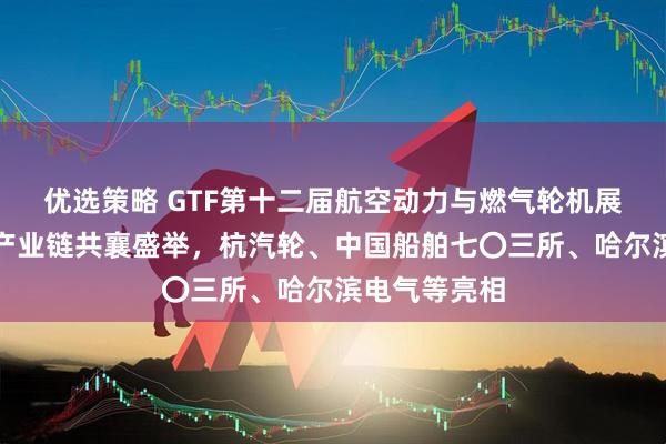 优选策略 GTF第十二届航空动力与燃气轮机展在沪启幕，产业链共襄盛举，杭汽轮、中国船舶七〇三所、哈尔滨电气等亮相