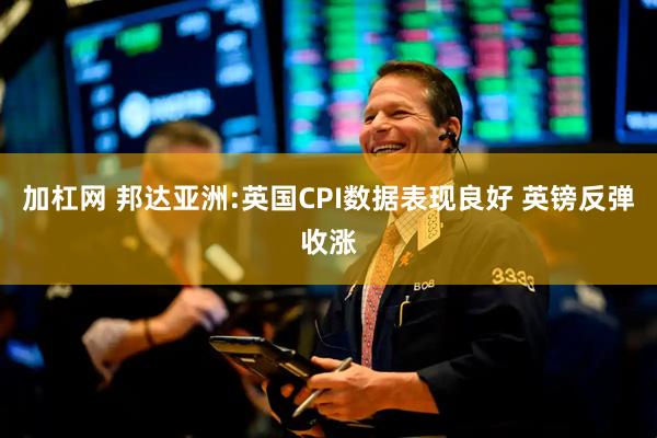 加杠网 邦达亚洲:英国CPI数据表现良好 英镑反弹收涨