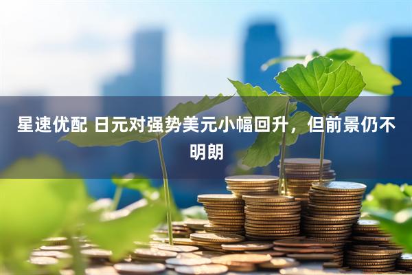星速优配 日元对强势美元小幅回升，但前景仍不明朗
