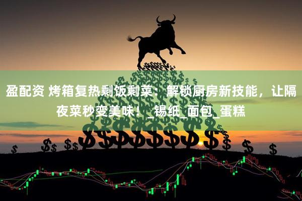 盈配资 烤箱复热剩饭剩菜：解锁厨房新技能，让隔夜菜秒变美味！_锡纸_面包_蛋糕
