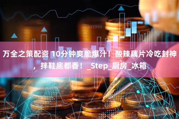 万全之策配资 10分钟爽脆爆汁！酸辣藕片冷吃封神，拌鞋底都香！_Step_厨房_冰箱