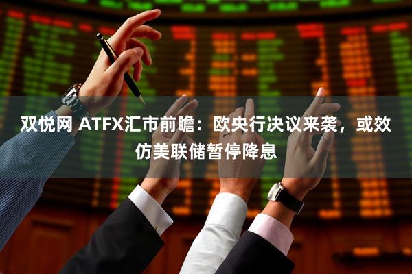 双悦网 ATFX汇市前瞻：欧央行决议来袭，或效仿美联储暂停降息
