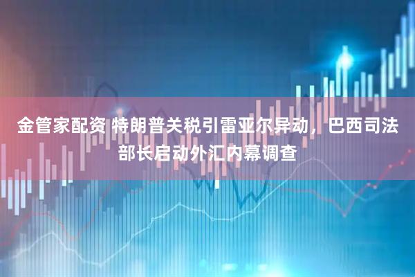 金管家配资 特朗普关税引雷亚尔异动，巴西司法部长启动外汇内幕调查