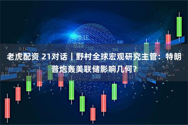 老虎配资 21对话｜野村全球宏观研究主管：特朗普炮轰美联储影响几何？