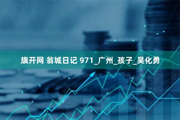 旗开网 翁城日记 971_广州_孩子_吴化勇