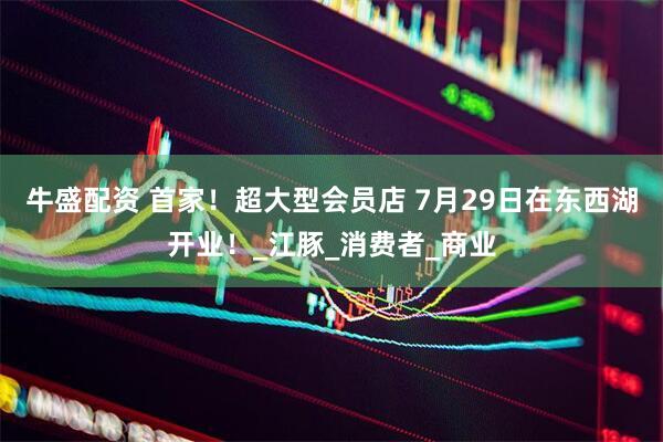 牛盛配资 首家！超大型会员店 7月29日在东西湖开业！_江豚_消费者_商业