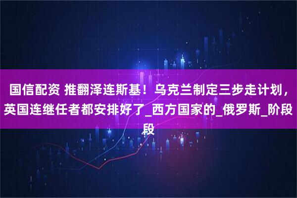 国信配资 推翻泽连斯基！乌克兰制定三步走计划，英国连继任者都安排好了_西方国家的_俄罗斯_阶段