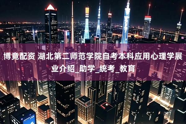 博竟配资 湖北第二师范学院自考本科应用心理学展业介绍_助学_统考_教育