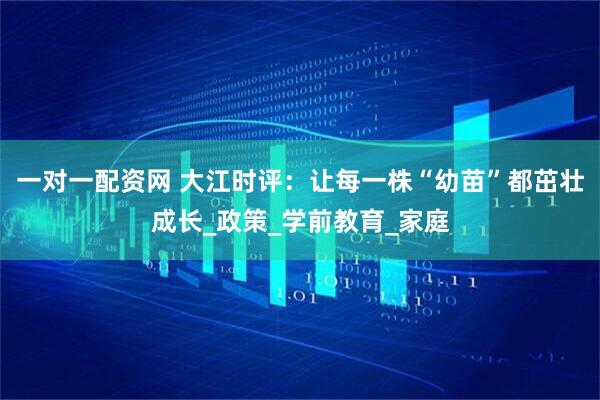 一对一配资网 大江时评：让每一株“幼苗”都茁壮成长_政策_学前教育_家庭