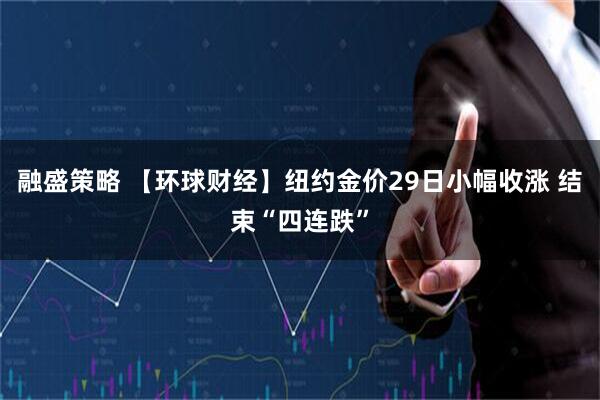 融盛策略 【环球财经】纽约金价29日小幅收涨 结束“四连跌”