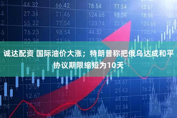 诚达配资 国际油价大涨；特朗普称把俄乌达成和平协议期限缩短为10天