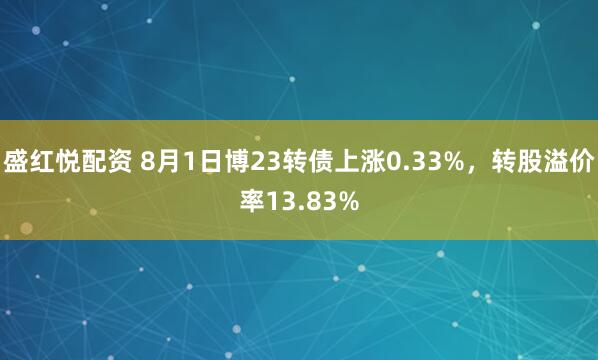盛红悦配资 8月1日博23转债上涨0.33%，转股溢价率13.83%