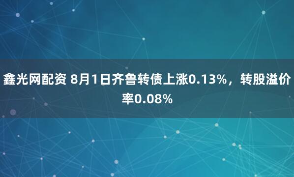 鑫光网配资 8月1日齐鲁转债上涨0.13%，转股溢价率0.08%