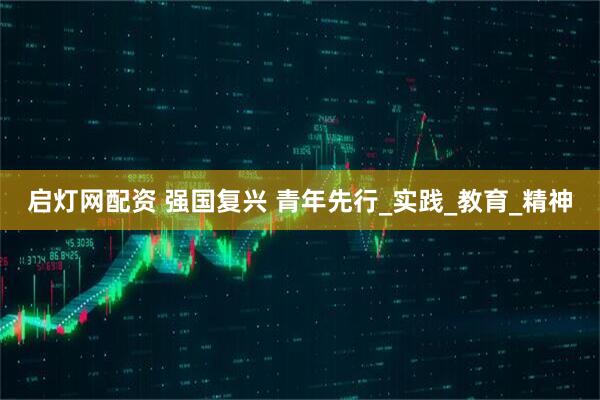 启灯网配资 强国复兴 青年先行_实践_教育_精神