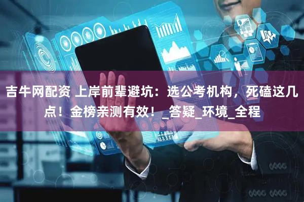 吉牛网配资 上岸前辈避坑：选公考机构，死磕这几点！金榜亲测有效！_答疑_环境_全程