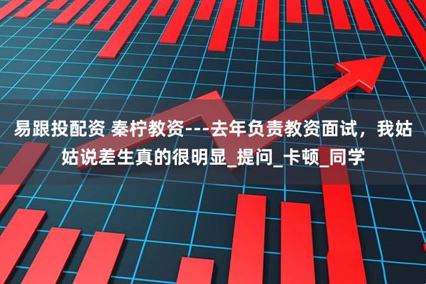 易跟投配资 秦柠教资---去年负责教资面试，我姑姑说差生真的很明显_提问_卡顿_同学