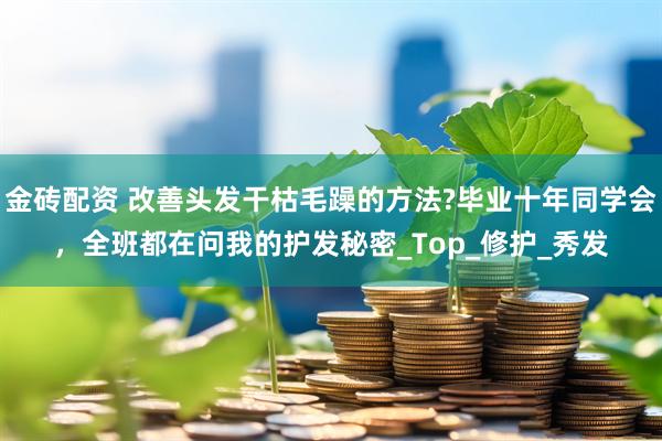 金砖配资 改善头发干枯毛躁的方法?毕业十年同学会，全班都在问我的护发秘密_Top_修护_秀发