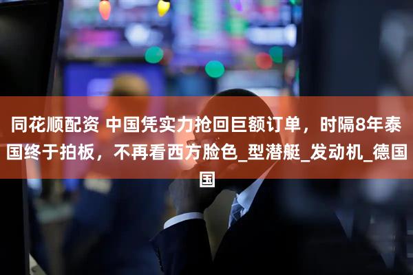 同花顺配资 中国凭实力抢回巨额订单，时隔8年泰国终于拍板，不再看西方脸色_型潜艇_发动机_德国