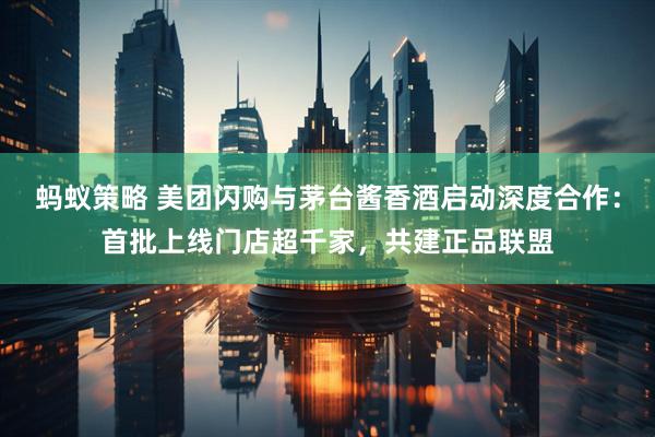 蚂蚁策略 美团闪购与茅台酱香酒启动深度合作：首批上线门店超千家，共建正品联盟
