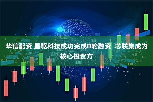 华信配资 星驱科技成功完成B轮融资  芯联集成为核心投资方
