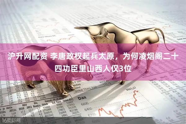 沪升网配资 李唐政权起兵太原，为何凌烟阁二十四功臣里山西人仅3位