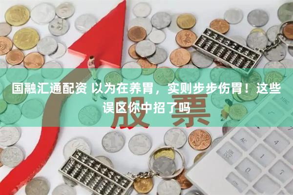 国融汇通配资 以为在养胃，实则步步伤胃！这些误区你中招了吗