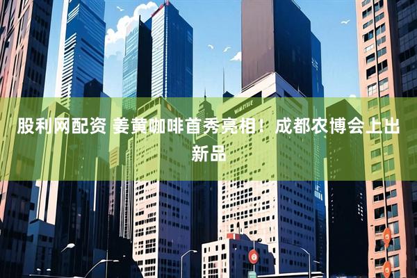 股利网配资 姜黄咖啡首秀亮相！成都农博会上出新品